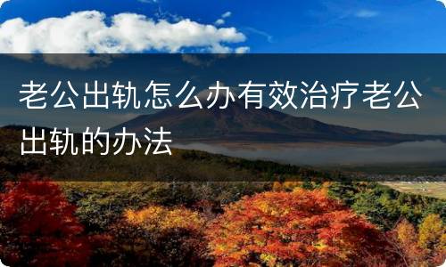 老公出轨怎么办有效治疗老公出轨的办法