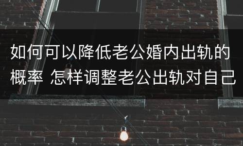 如何可以降低老公婚内出轨的概率 怎样调整老公出轨对自己的伤害