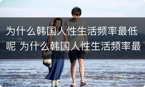 为什么韩国人性生活频率最低呢 为什么韩国人性生活频率最低呢
