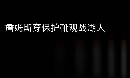詹姆斯穿保护靴观战湖人