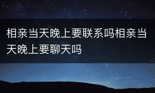 相亲当天晚上要联系吗相亲当天晚上要聊天吗