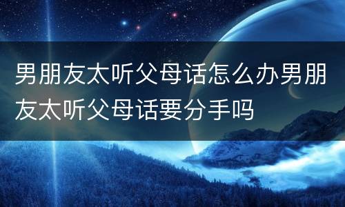 男朋友太听父母话怎么办男朋友太听父母话要分手吗