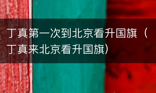 丁真第一次到北京看升国旗（丁真来北京看升国旗）