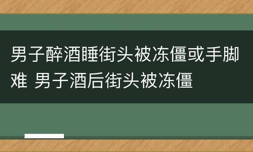 男子醉酒睡街头被冻僵或手脚难 男子酒后街头被冻僵