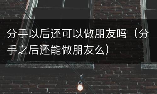 分手以后还可以做朋友吗（分手之后还能做朋友么）
