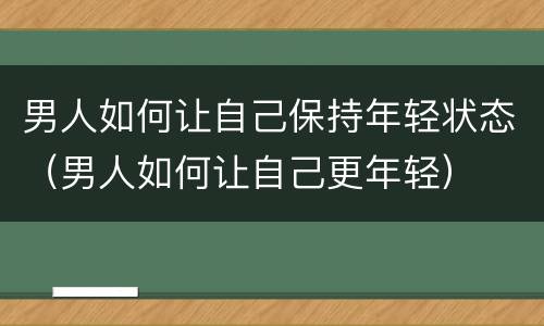 男人如何让自己保持年轻状态（男人如何让自己更年轻）