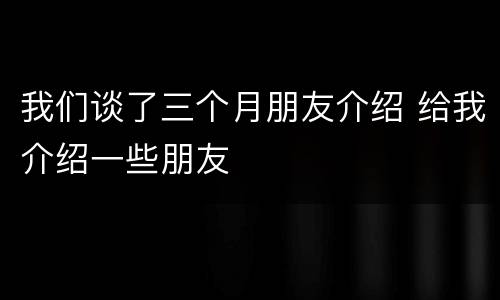 我们谈了三个月朋友介绍 给我介绍一些朋友