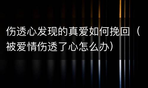 伤透心发现的真爱如何挽回（被爱情伤透了心怎么办）