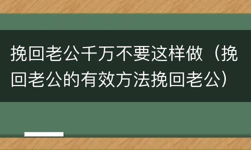挽回老公千万不要这样做（挽回老公的有效方法挽回老公）