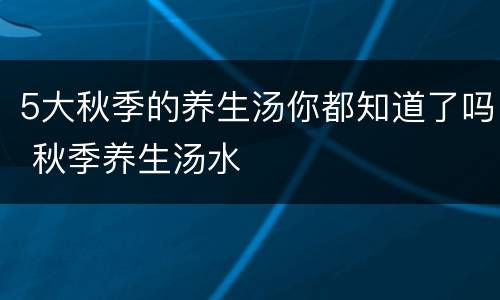 5大秋季的养生汤你都知道了吗 秋季养生汤水