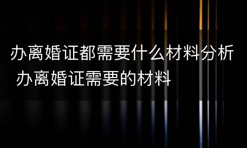 办离婚证都需要什么材料分析 办离婚证需要的材料