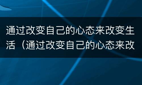 通过改变自己的心态来改变生活（通过改变自己的心态来改变生活的句子）