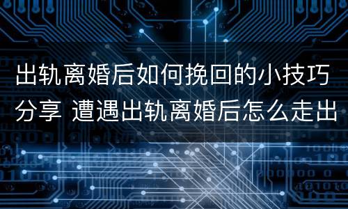 出轨离婚后如何挽回的小技巧分享 遭遇出轨离婚后怎么走出困境