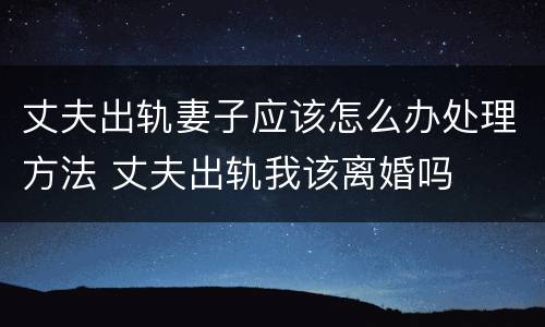 丈夫出轨妻子应该怎么办处理方法 丈夫出轨我该离婚吗