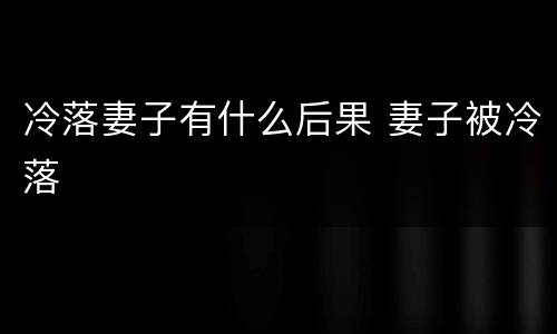 冷落妻子有什么后果 妻子被冷落