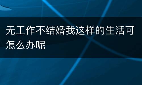 无工作不结婚我这样的生活可怎么办呢
