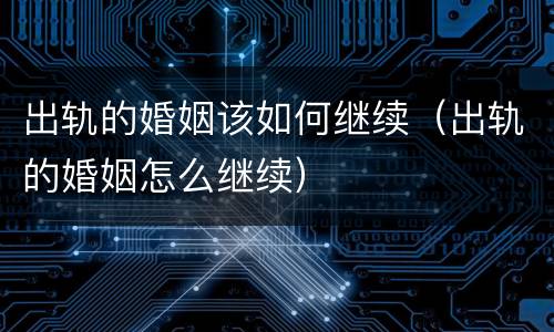 出轨的婚姻该如何继续（出轨的婚姻怎么继续）