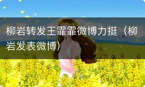 柳岩转发王霏霏微博力挺（柳岩发表微博）