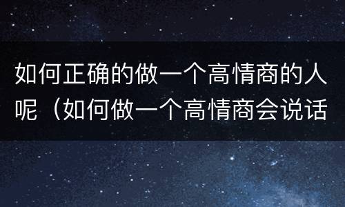 如何正确的做一个高情商的人呢（如何做一个高情商会说话）