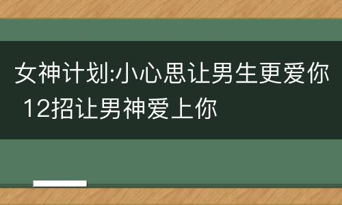 女神计划:小心思让男生更爱你 12招让男神爱上你