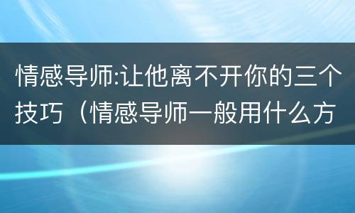 情感导师:让他离不开你的三个技巧（情感导师一般用什么方法挽回对方）