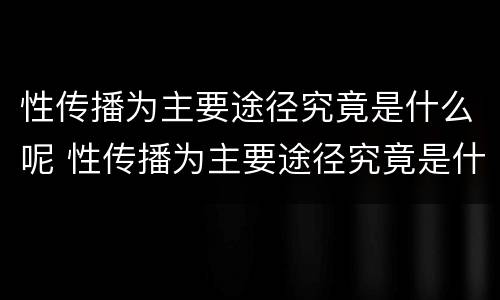 性传播为主要途径究竟是什么呢 性传播为主要途径究竟是什么呢知乎