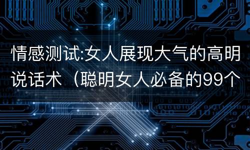 情感测试:女人展现大气的高明说话术（聪明女人必备的99个说话技巧）