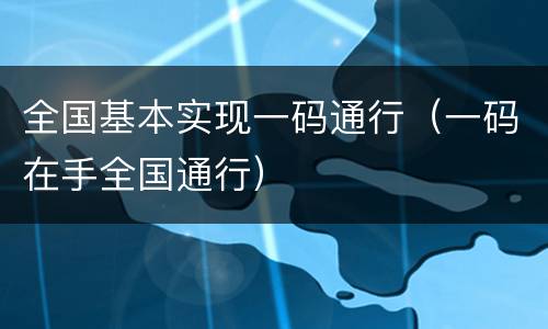 全国基本实现一码通行（一码在手全国通行）