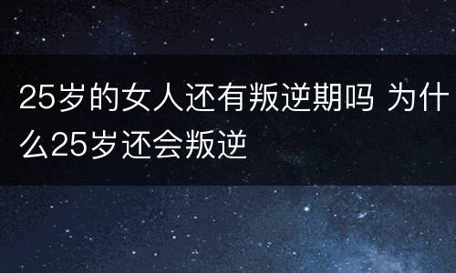 25岁的女人还有叛逆期吗 为什么25岁还会叛逆
