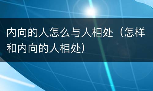 内向的人怎么与人相处（怎样和内向的人相处）