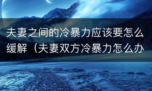 夫妻之间的冷暴力应该要怎么缓解（夫妻双方冷暴力怎么办）