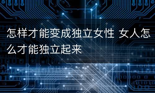 怎样才能变成独立女性 女人怎么才能独立起来