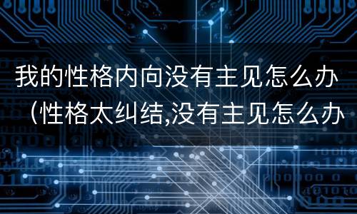 我的性格内向没有主见怎么办（性格太纠结,没有主见怎么办）