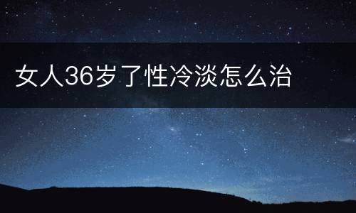 女人36岁了性冷淡怎么治
