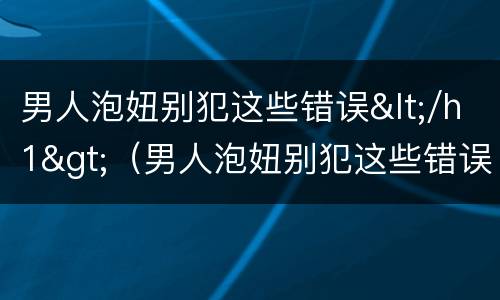 男人泡妞别犯这些错误</h1>（男人泡妞别犯这些错误视频）