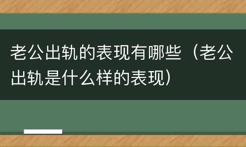 老公出轨的表现有哪些（老公出轨是什么样的表现）