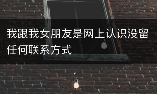 我跟我女朋友是网上认识没留任何联系方式