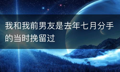 我和我前男友是去年七月分手的当时挽留过