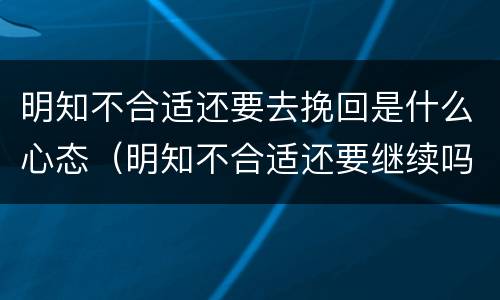 明知不合适还要去挽回是什么心态（明知不合适还要继续吗）