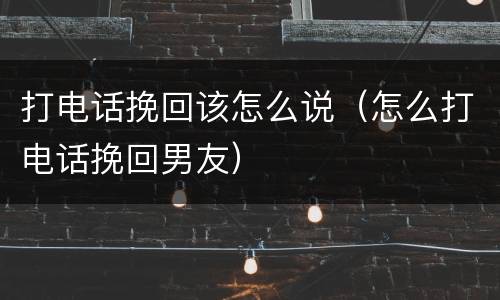 打电话挽回该怎么说（怎么打电话挽回男友）
