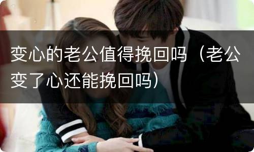 变心的老公值得挽回吗（老公变了心还能挽回吗）