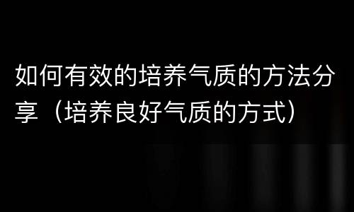 如何有效的培养气质的方法分享（培养良好气质的方式）