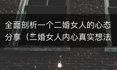 全面剖析一个二婚女人的心态分享（二婚女人内心真实想法）