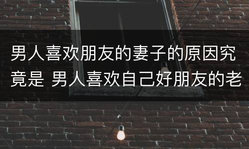 男人喜欢朋友的妻子的原因究竟是 男人喜欢自己好朋友的老婆