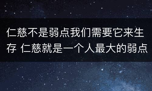 仁慈不是弱点我们需要它来生存 仁慈就是一个人最大的弱点