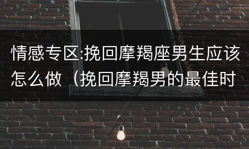 情感专区:挽回摩羯座男生应该怎么做（挽回摩羯男的最佳时机）