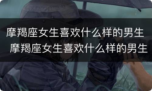 摩羯座女生喜欢什么样的男生 摩羯座女生喜欢什么样的男生图片