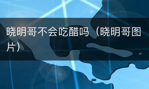 晓明哥不会吃醋吗（晓明哥图片）