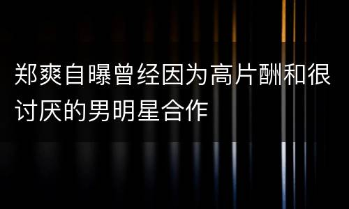 郑爽自曝曾经因为高片酬和很讨厌的男明星合作