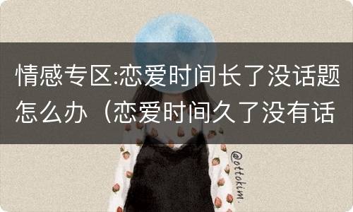 情感专区:恋爱时间长了没话题怎么办（恋爱时间久了没有话题怎么办）
